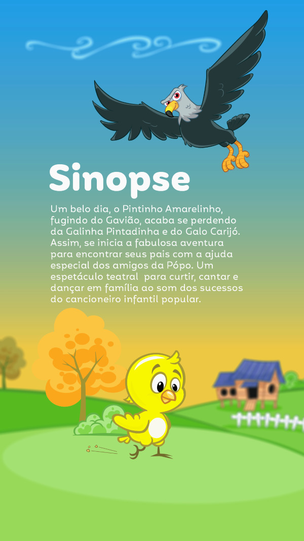 Um belo dia, o Pintinho Amarelinho, fugindo do Gavião, acaba se perdendo da Galinha Pintadinha e do Galo Carijó. Assim, se inicia a fabulosa aventura para encontrar seus pais com a ajuda especial dos amigos da Popó. Um espetáculo teatral para curtir, cantar e dançar em família ao som dos sucessos do cancioneiro infantil popular.